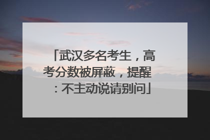 武汉多名考生，高考分数被屏蔽，提醒：不主动说请别问