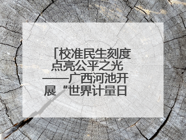 校准民生刻度 点亮公平之光——广西河池开展“世界计量日”系列活动