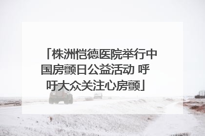 株洲恺德医院举行中国房颤日公益活动 呼吁大众关注心房颤