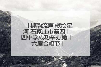 梆韵流声 歌绘星河 石家庄市第四十四中学成功举办第十六届合唱节