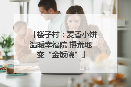 楼子村：麦香小饼温暖幸福院 撂荒地变“金饭碗”