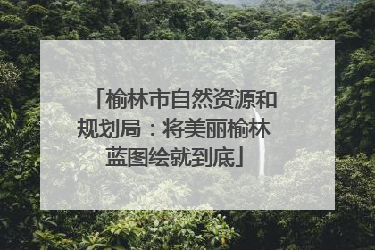 榆林市自然资源和规划局：将美丽榆林蓝图绘就到底