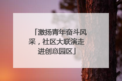 激扬青年奋斗风采，社区大联演走进创意园区