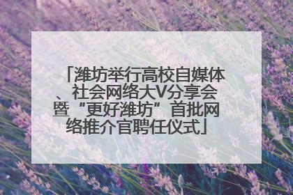 潍坊举行高校自媒体、社会网络大V分享会暨“更好潍坊”首批网络推介官聘任仪式