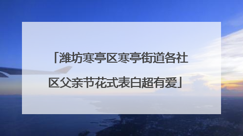潍坊寒亭区寒亭街道各社区父亲节花式表白超有爱