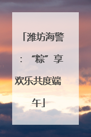 潍坊海警：“粽”享欢乐共度端午
