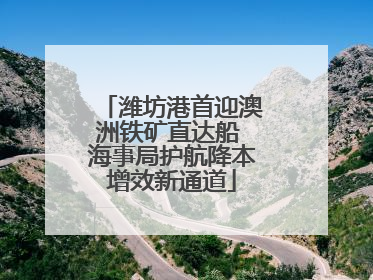 潍坊港首迎澳洲铁矿直达船 海事局护航降本增效新通道