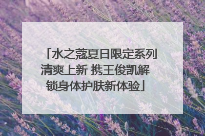 水之蔻夏日限定系列清爽上新 携王俊凯解锁身体护肤新体验