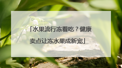 水果流行冻着吃？健康卖点让冻水果成新宠