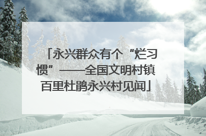 永兴群众有个“烂习惯”——全国文明村镇百里杜鹃永兴村见闻