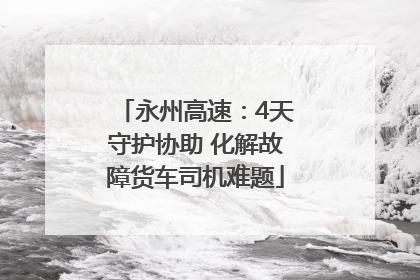 永州高速：4天守护协助 化解故障货车司机难题