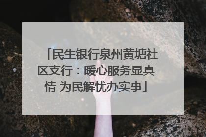 民生银行泉州黄塘社区支行：暖心服务显真情 为民解忧办实事