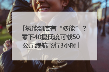 氢能到底有“多能”？零下40摄氏度可载50公斤续航飞行3小时