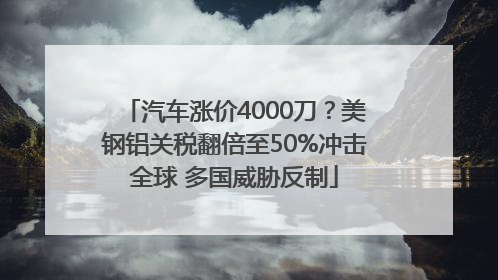汽车涨价4000刀？美钢铝关税翻倍至50%冲击全球 多国威胁反制