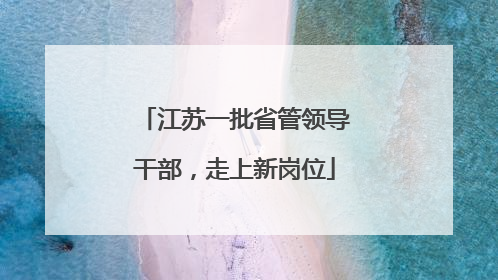 江苏一批省管领导干部，走上新岗位