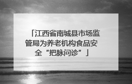 江西省南城县市场监管局为养老机构食品安全“把脉问诊”