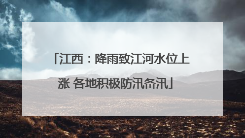 江西：降雨致江河水位上涨 各地积极防汛备汛