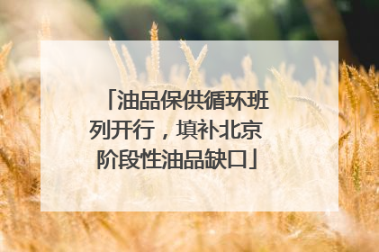 油品保供循环班列开行，填补北京阶段性油品缺口