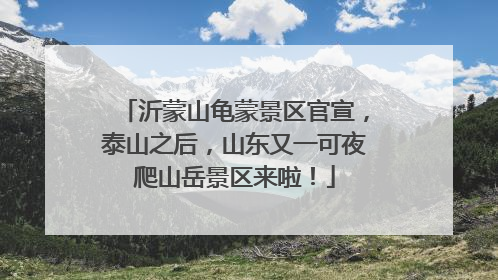 沂蒙山龟蒙景区官宣，泰山之后，山东又一可夜爬山岳景区来啦！