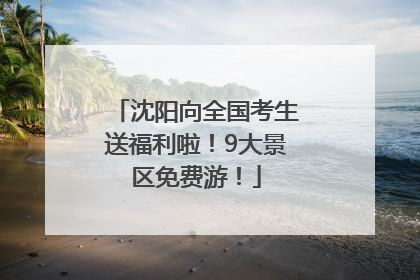 沈阳向全国考生送福利啦！9大景区免费游！