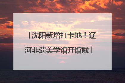 沈阳新增打卡地！辽河非遗美学馆开馆啦