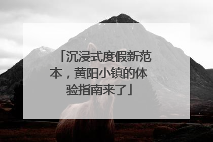 沉浸式度假新范本，黄阳小镇的体验指南来了