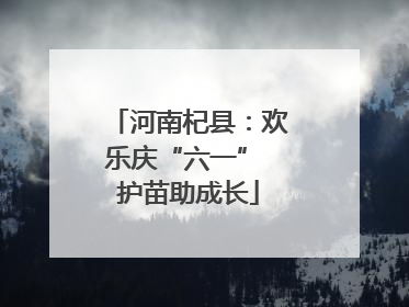 河南杞县：欢乐庆“六一” 护苗助成长