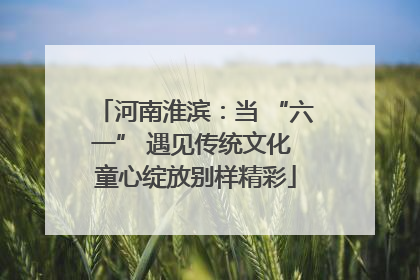 河南淮滨：当 “六一” 遇见传统文化 童心绽放别样精彩