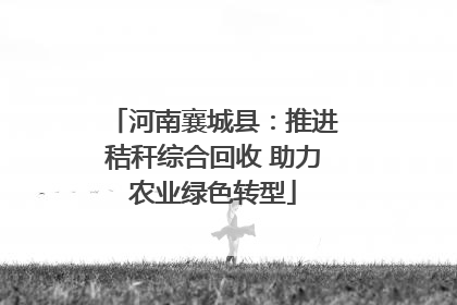河南襄城县：推进秸秆综合回收 助力农业绿色转型