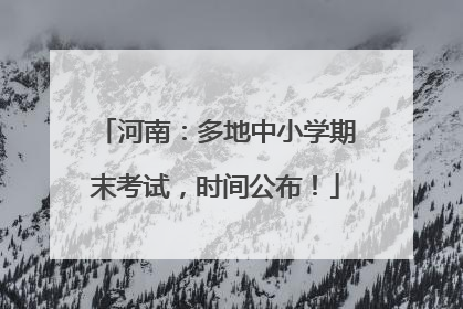 河南：多地中小学期末考试，时间公布！