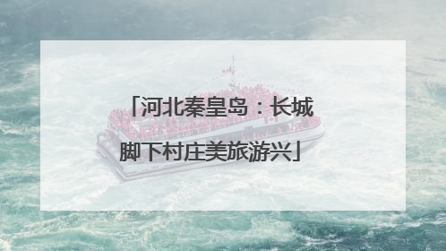 河北秦皇岛：长城脚下村庄美旅游兴