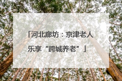 河北廊坊：京津老人乐享“跨城养老”