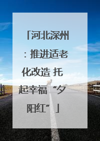 河北深州：推进适老化改造 托起幸福“夕阳红”
