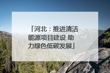 河北：推进清洁能源项目建设 助力绿色低碳发展