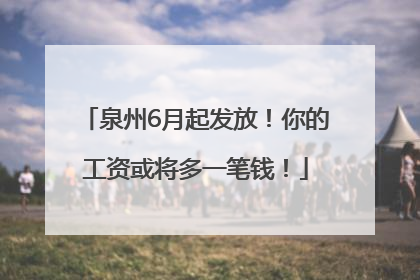 泉州6月起发放！你的工资或将多一笔钱！