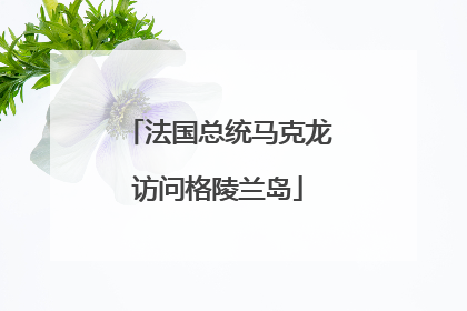 法国总统马克龙访问格陵兰岛