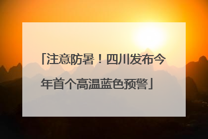 注意防暑！四川发布今年首个高温蓝色预警