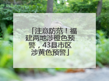 注意防范！福建两地涉橙色预警，43县市区涉黄色预警