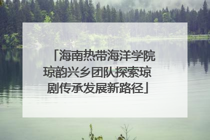 海南热带海洋学院琼韵兴乡团队探索琼剧传承发展新路径