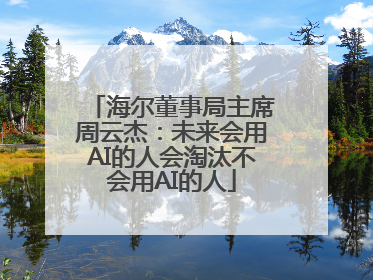 海尔董事局主席周云杰：未来会用AI的人会淘汰不会用AI的人