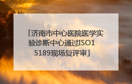 济南市中心医院医学实验诊断中心通过ISO15189现场复评审