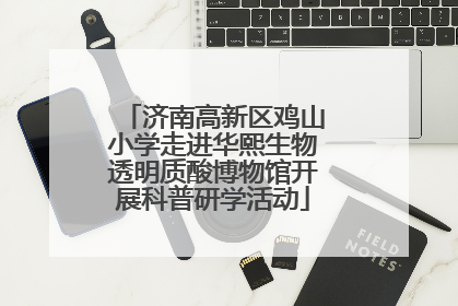 济南高新区鸡山小学走进华熙生物透明质酸博物馆开展科普研学活动