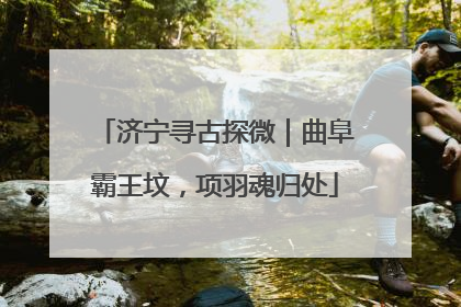 济宁寻古探微｜曲阜霸王坟，项羽魂归处