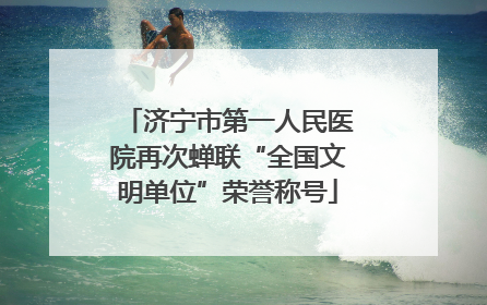 济宁市第一人民医院再次蝉联“全国文明单位”荣誉称号