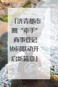 济青都市圈“牵手” 商事登记协同联动开启新篇章