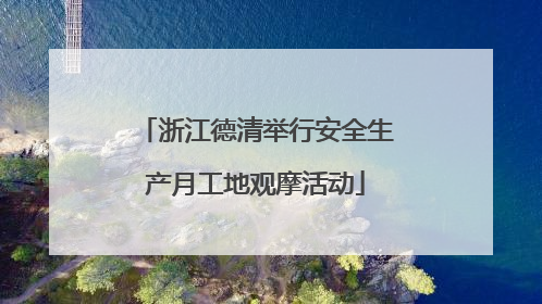 浙江德清举行安全生产月工地观摩活动