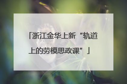 浙江金华上新“轨道上的劳模思政课”