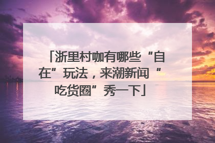 浙里村咖有哪些“自在”玩法，来潮新闻“吃货圈”秀一下