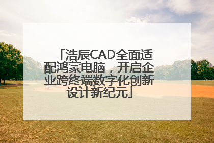 浩辰CAD全面适配鸿蒙电脑，开启企业跨终端数字化创新设计新纪元