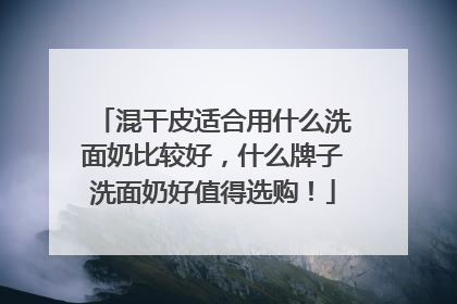 混干皮适合用什么洗面奶比较好，什么牌子洗面奶好值得选购！